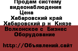 Продам систему видеонаблюдения › Цена ­ 10 000 - Хабаровский край, Хабаровский р-н, Князе-Волконское с. Бизнес » Оборудование   